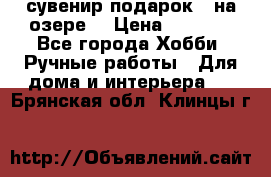 сувенир подарок “ на озере“ › Цена ­ 1 250 - Все города Хобби. Ручные работы » Для дома и интерьера   . Брянская обл.,Клинцы г.